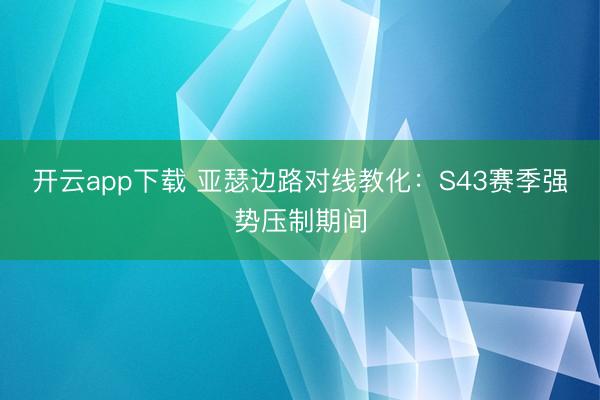 开云app下载 亚瑟边路对线教化：S43赛季强势压制期间