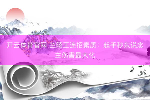 开云体育官网 兰陵王连招素质：起手秒东说念主伤害最大化