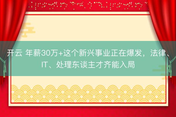开云 年薪30万+这个新兴事业正在爆发，法律、IT、处理东谈主才齐能入局