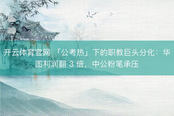 开云体育官网 「公考热」下的职教巨头分化：华图利润翻 3 倍，中公粉笔承压