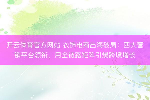 开云体育官方网站 衣饰电商出海破局：四大营销平台领衔，用全链路矩阵引爆跨境增长