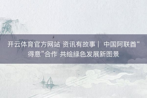 开云体育官方网站 资讯有故事 |  中国阿联酋“得意”合作 共绘绿色发展新图景