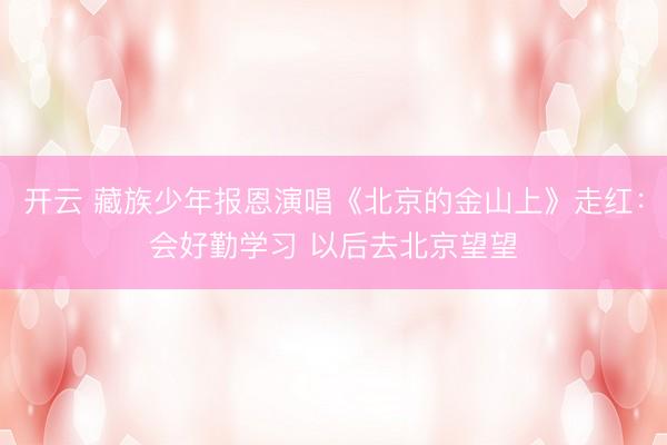 开云 藏族少年报恩演唱《北京的金山上》走红：会好勤学习 以后去北京望望