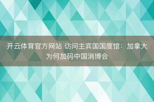 开云体育官方网站 访问主宾国国度馆：加拿大为何加码中国消博会