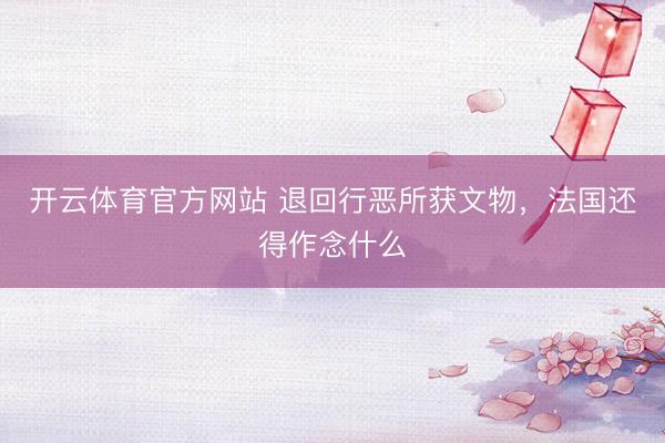 开云体育官方网站 退回行恶所获文物，法国还得作念什么