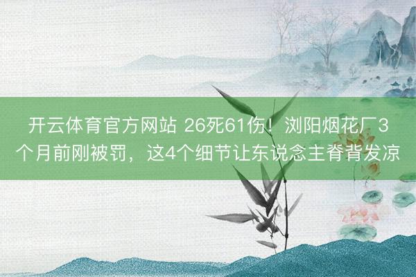 开云体育官方网站 26死61伤！浏阳烟花厂3个月前刚被罚，这4个细节让东说念主脊背发凉