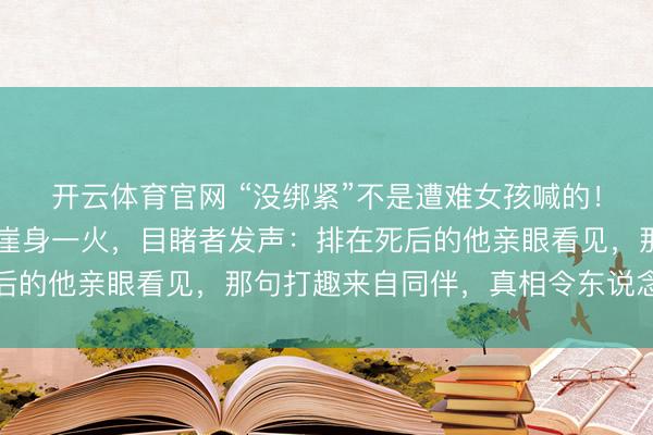 开云体育官网 “没绑紧”不是遭难女孩喊的！16岁女生网红秋千坠崖身一火，目睹者发声：排在死后的他亲眼看见，那句打趣来自同伴，真相令东说念主心碎