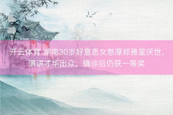 开云体育 湖南30岁好意思女憨厚郑雅星厌世，演讲才华出众，确诊后仍获一等奖