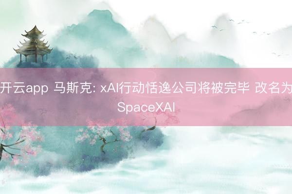 开云app 马斯克: xAI行动恬逸公司将被完毕 改名为SpaceXAI