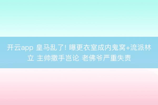 开云app 皇马乱了! 曝更衣室成内鬼窝+流派林立 主帅撒手岂论 老佛爷严重失责