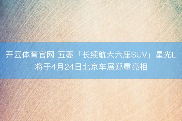 开云体育官网 五菱「长续航大六座SUV」星光L将于4月24日北京车展郑重亮相
