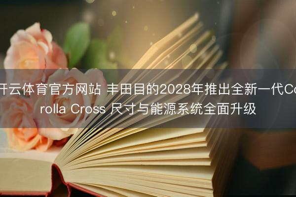 开云体育官方网站 丰田目的2028年推出全新一代Corolla Cross 尺寸与能源系统全面升级
