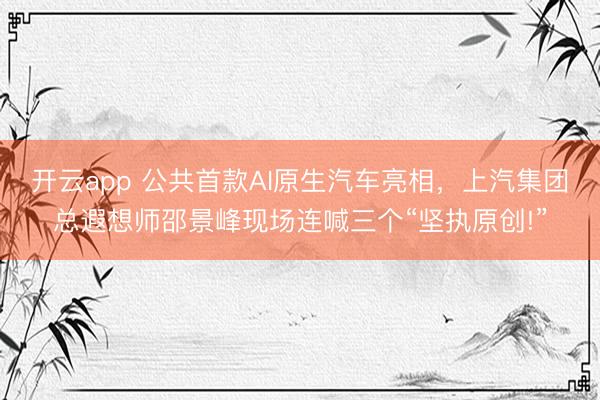 开云app 公共首款AI原生汽车亮相，上汽集团总遐想师邵景峰现场连喊三个“坚执原创!”