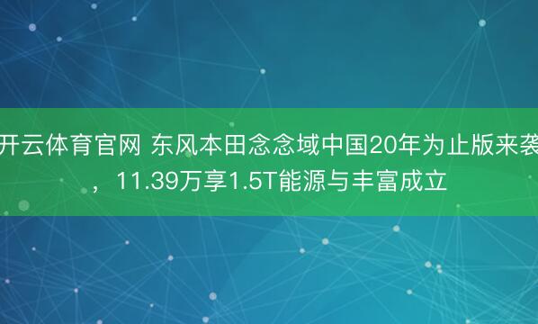 开云体育官网 东风本田念念域中国20年为止版来袭，11.39万享1.5T能源与丰富成立