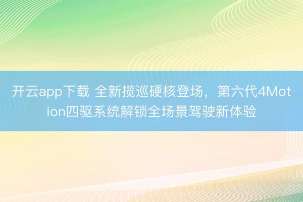 开云app下载 全新揽巡硬核登场，第六代4Motion四驱系统解锁全场景驾驶新体验