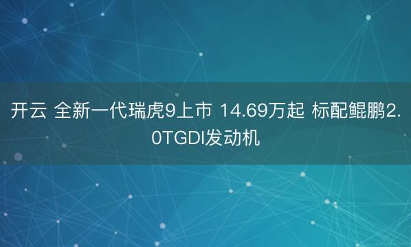 开云 全新一代瑞虎9上市 14.69万起 标配鲲鹏2.0TGDI发动机