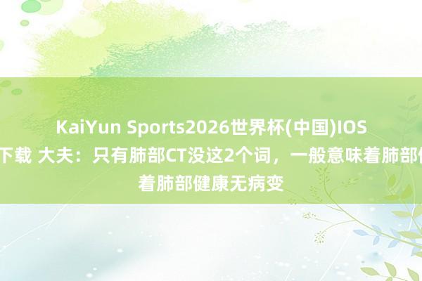 KaiYun Sports2026世界杯(中国)IOS/安卓官方下载 大夫：只有肺部CT没这2个词，一般意味着肺部健康无病变