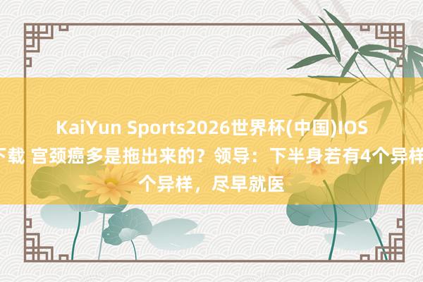 KaiYun Sports2026世界杯(中国)IOS/安卓官方下载 宫颈癌多是拖出来的？领导：下半身若有4个异样，尽早就医