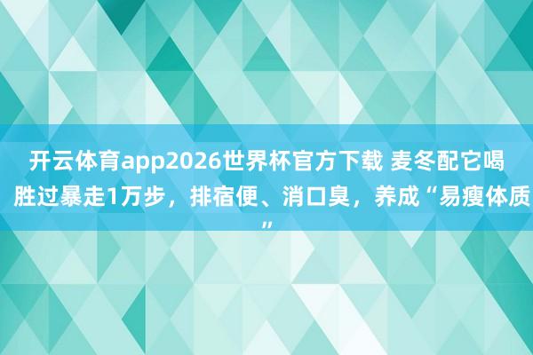 开云体育app2026世界杯官方下载 麦冬配它喝，胜过暴走1万步，排宿便、消口臭，养成“易瘦体质”