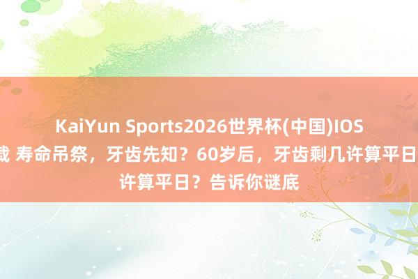 KaiYun Sports2026世界杯(中国)IOS/安卓官方下载 寿命吊祭，牙齿先知？60岁后，牙齿剩几许算平日？告诉你谜底