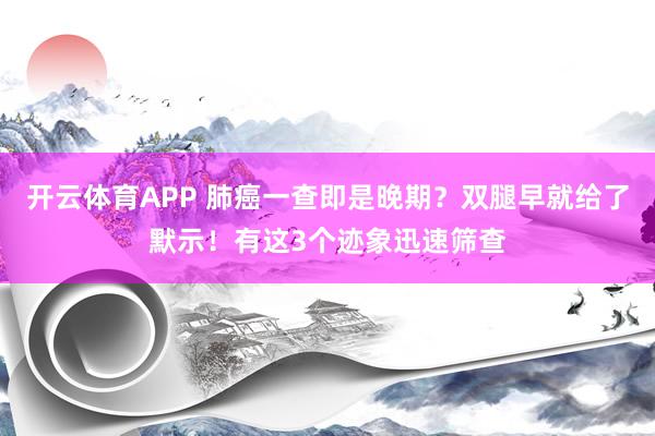 开云体育APP 肺癌一查即是晚期？双腿早就给了默示！有这3个迹象迅速筛查