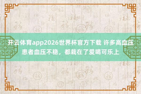 开云体育app2026世界杯官方下载 许多高血压患者血压不稳，都栽在了爱喝可乐上