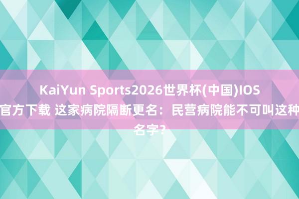 KaiYun Sports2026世界杯(中国)IOS/安卓官方下载 这家病院隔断更名：民营病院能不可叫这种名字？