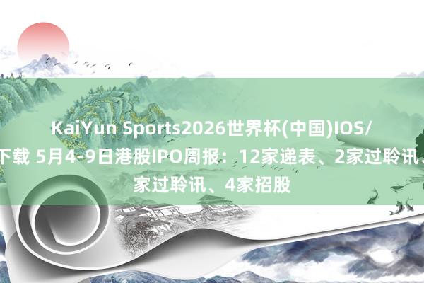 KaiYun Sports2026世界杯(中国)IOS/安卓官方下载 5月4-9日港股IPO周报：12家递表、2家过聆讯、4家招股