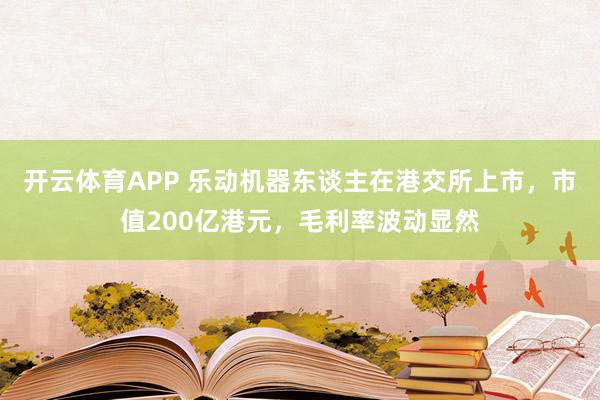 开云体育APP 乐动机器东谈主在港交所上市，市值200亿港元，毛利率波动显然