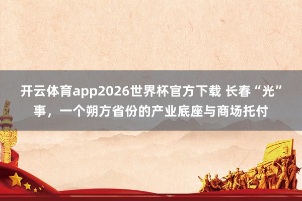 开云体育app2026世界杯官方下载 长春“光”事，一个朔方省份的产业底座与商场托付