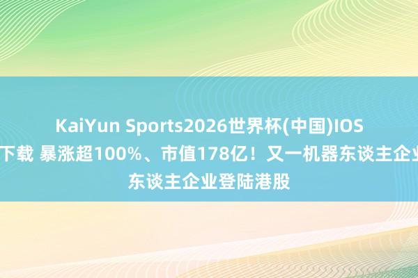 KaiYun Sports2026世界杯(中国)IOS/安卓官方下载 暴涨超100%、市值178亿！又一机器东谈主企业登陆港股