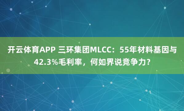 开云体育APP 三环集团MLCC:55年材料基因与42.3%毛利率,何如界说竞争力?