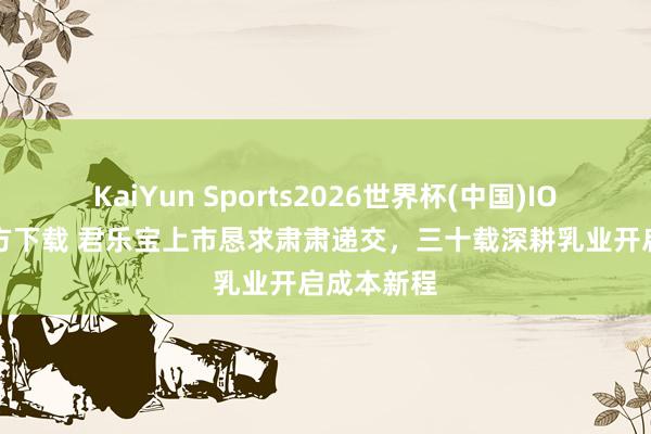 KaiYun Sports2026世界杯(中国)IOS/安卓官方下载 君乐宝上市恳求肃肃递交,三十载深耕乳业开启成本新程