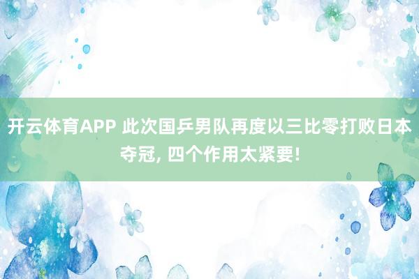 开云体育APP 此次国乒男队再度以三比零打败日本夺冠， 四个作用太紧要!