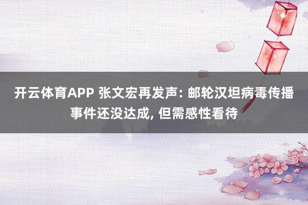 开云体育APP 张文宏再发声: 邮轮汉坦病毒传播事件还没达成， 但需感性看待