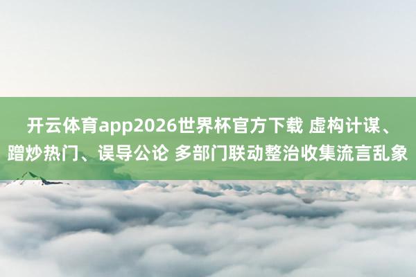 开云体育app2026世界杯官方下载 虚构计谋、蹭炒热门、误导公论 多部门联动整治收集流言乱象