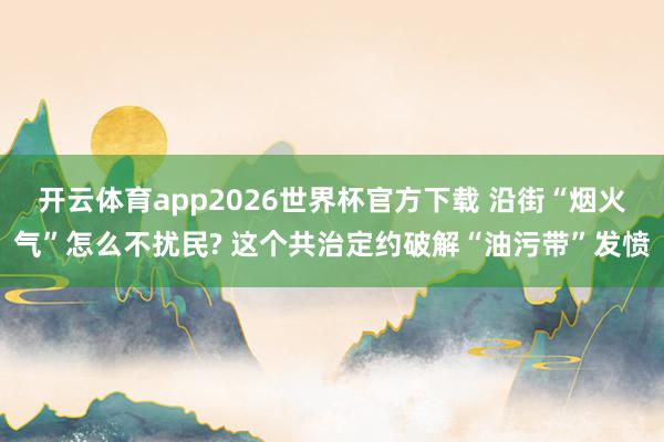 开云体育app2026世界杯官方下载 沿街“烟火气”怎么不扰民? 这个共治定约破解“油污带”发愤