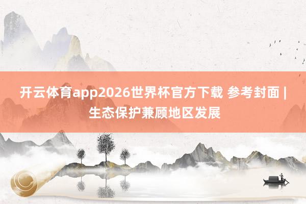 开云体育app2026世界杯官方下载 参考封面 | 生态保护兼顾地区发展