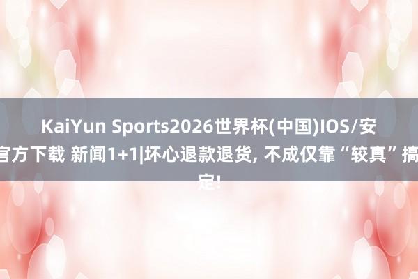 KaiYun Sports2026世界杯(中国)IOS/安卓官方下载 新闻1+1|坏心退款退货， 不成仅靠“较真”搞定!
