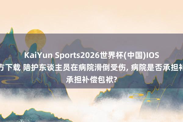 KaiYun Sports2026世界杯(中国)IOS/安卓官方下载 陪护东谈主员在病院滑倒受伤， 病院是否承担补偿包袱?