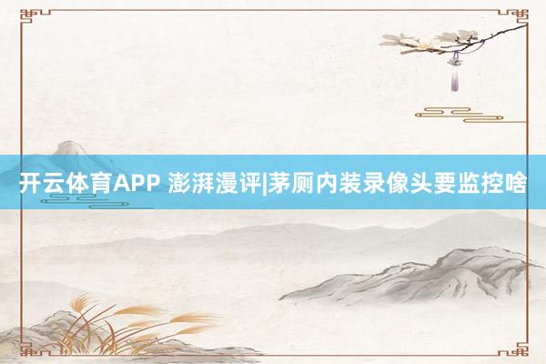 开云体育APP 澎湃漫评|茅厕内装录像头要监控啥