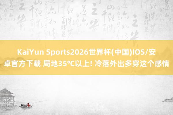 KaiYun Sports2026世界杯(中国)IOS/安卓官方下载 局地35℃以上! 冷落外出多穿这个感情