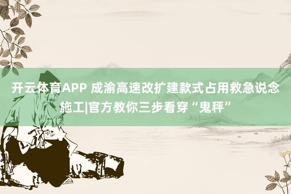 开云体育APP 成渝高速改扩建款式占用救急说念施工|官方教你三步看穿“鬼秤”