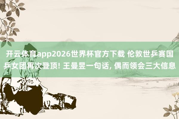 开云体育app2026世界杯官方下载 伦敦世乒赛国乒女团再次登顶! 王曼昱一句话, 偶而领会三大信息