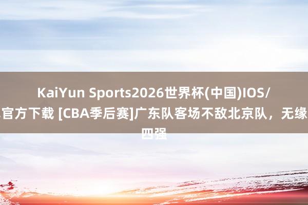 KaiYun Sports2026世界杯(中国)IOS/安卓官方下载 [CBA季后赛]广东队客场不敌北京队，无缘四强