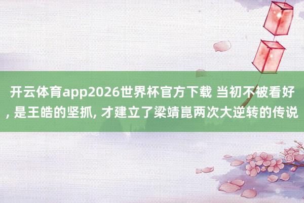 开云体育app2026世界杯官方下载 当初不被看好， 是王皓的坚抓， 才建立了梁靖崑两次大逆转的传说