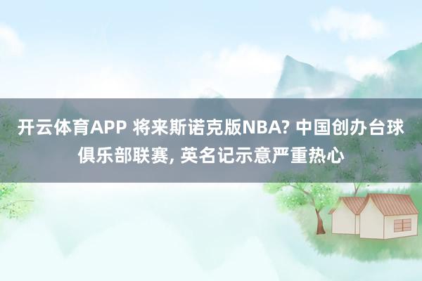 开云体育APP 将来斯诺克版NBA? 中国创办台球俱乐部联赛， 英名记示意严重热心
