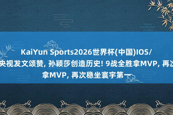 KaiYun Sports2026世界杯(中国)IOS/安卓官方下载 央视发文颂赞， 孙颖莎创造历史! 9战全胜拿MVP， 再次稳坐寰宇第一