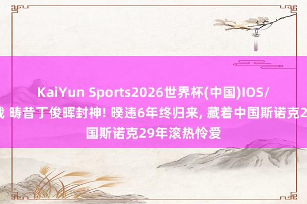 KaiYun Sports2026世界杯(中国)IOS/安卓官方下载 畴昔丁俊晖封神! 暌违6年终归来， 藏着中国斯诺克29年滚热怜爱
