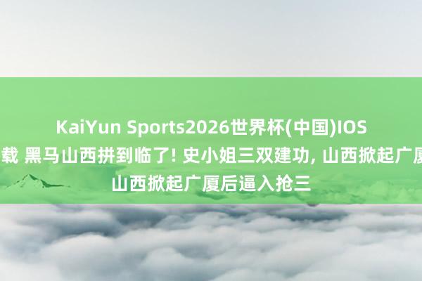 KaiYun Sports2026世界杯(中国)IOS/安卓官方下载 黑马山西拼到临了! 史小姐三双建功， 山西掀起广厦后逼入抢三